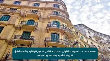 مهلة محددة.. الإجراء القانوني لمطالبة قاضي الأمور الوقتية بإخلاء شقق الإيجار القديم بعد صدور الأوامر.